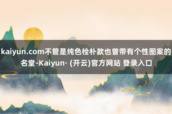 kaiyun.com不管是纯色检朴款也曾带有个性图案的名堂-Kaiyun· (开云)官方网站 登录入口