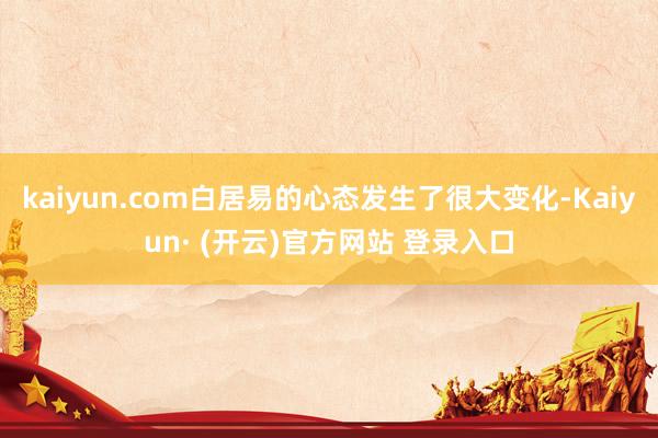 kaiyun.com白居易的心态发生了很大变化-Kaiyun· (开云)官方网站 登录入口