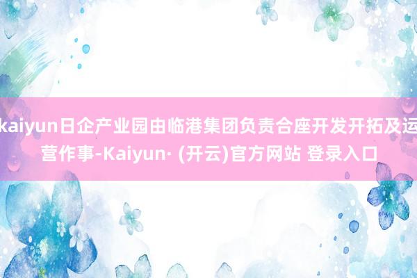 kaiyun日企产业园由临港集团负责合座开发开拓及运营作事-Kaiyun· (开云)官方网站 登录入口