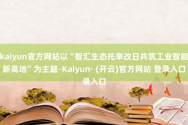 kaiyun官方网站以“智汇生态托举改日共筑工业智能新高地”为主题-Kaiyun· (开云)官方网站 登录入口