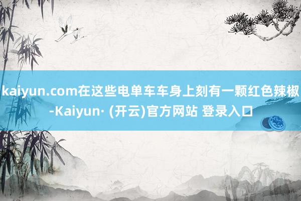 kaiyun.com在这些电单车车身上刻有一颗红色辣椒-Kaiyun· (开云)官方网站 登录入口
