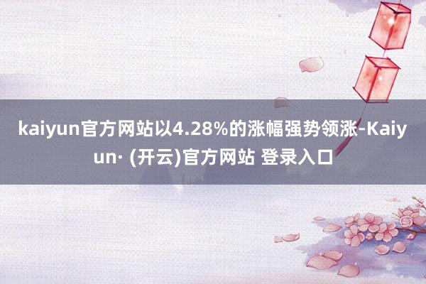 kaiyun官方网站以4.28%的涨幅强势领涨-Kaiyun· (开云)官方网站 登录入口