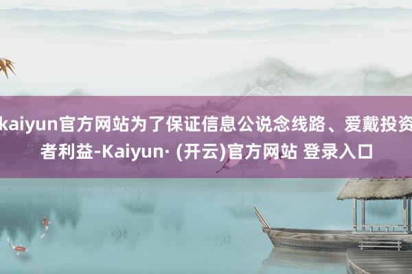 kaiyun官方网站为了保证信息公说念线路、爱戴投资者利益-Kaiyun· (开云)官方网站 登录入口
