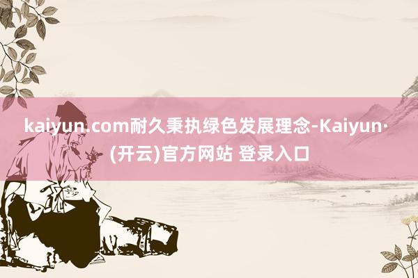 kaiyun.com耐久秉执绿色发展理念-Kaiyun· (开云)官方网站 登录入口