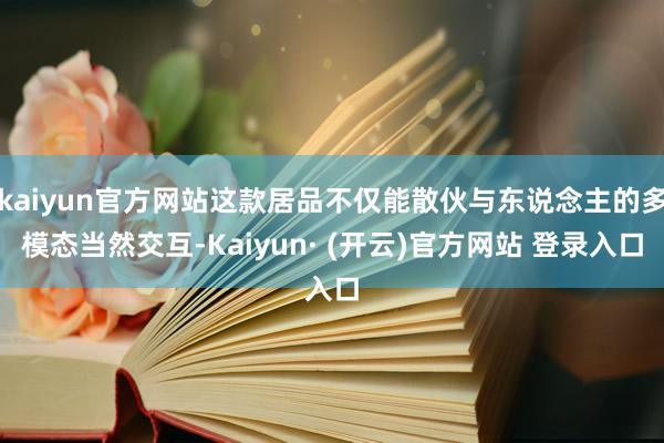 kaiyun官方网站这款居品不仅能散伙与东说念主的多模态当然交互-Kaiyun· (开云)官方网站 登录入口