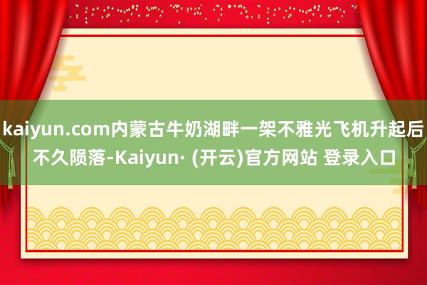 kaiyun.com内蒙古牛奶湖畔一架不雅光飞机升起后不久陨落-Kaiyun· (开云)官方网站 登录入口