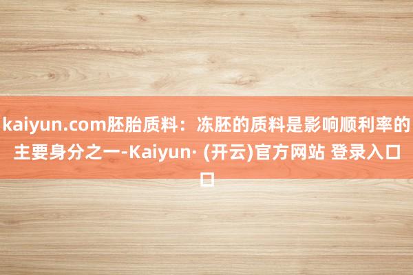 kaiyun.com胚胎质料：冻胚的质料是影响顺利率的主要身分之一-Kaiyun· (开云)官方网站 登录入口