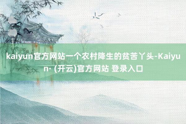 kaiyun官方网站一个农村降生的贫苦丫头-Kaiyun· (开云)官方网站 登录入口