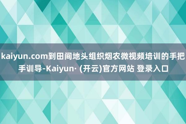 kaiyun.com到田间地头组织烟农微视频培训的手把手训导-Kaiyun· (开云)官方网站 登录入口