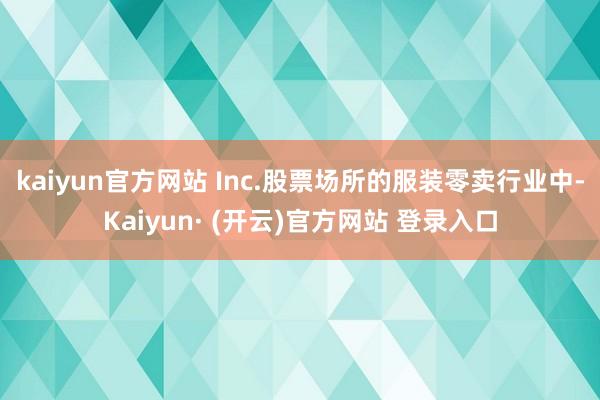 kaiyun官方网站 Inc.股票场所的服装零卖行业中-Kaiyun· (开云)官方网站 登录入口