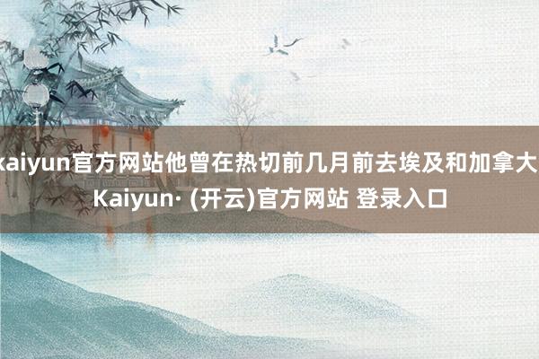 kaiyun官方网站他曾在热切前几月前去埃及和加拿大-Kaiyun· (开云)官方网站 登录入口