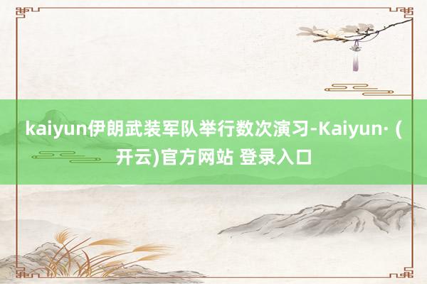 kaiyun伊朗武装军队举行数次演习-Kaiyun· (开云)官方网站 登录入口