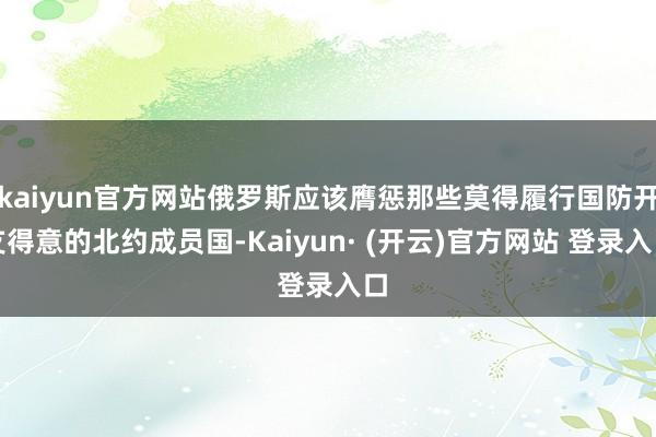 kaiyun官方网站俄罗斯应该膺惩那些莫得履行国防开支得意的北约成员国-Kaiyun· (开云)官方网站 登录入口