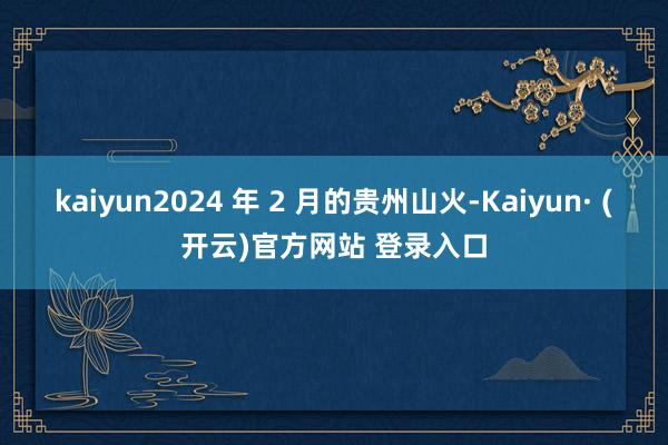 kaiyun2024 年 2 月的贵州山火-Kaiyun· (开云)官方网站 登录入口