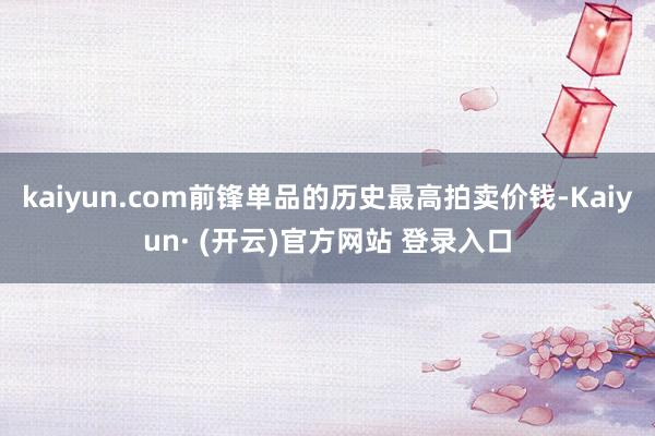 kaiyun.com前锋单品的历史最高拍卖价钱-Kaiyun· (开云)官方网站 登录入口