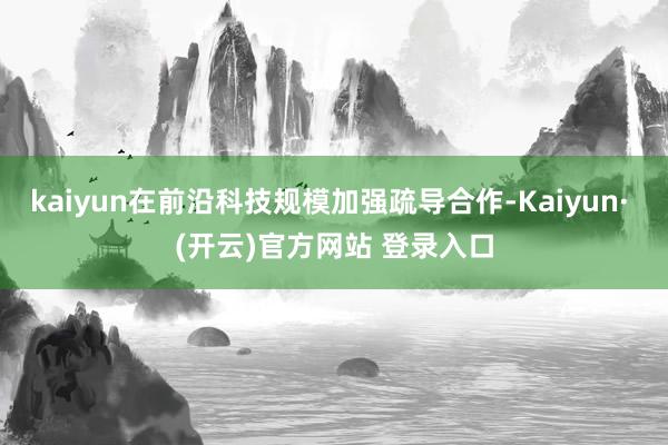 kaiyun在前沿科技规模加强疏导合作-Kaiyun· (开云)官方网站 登录入口