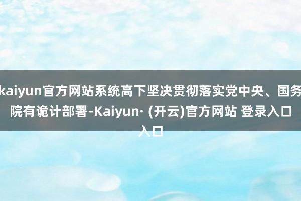 kaiyun官方网站系统高下坚决贯彻落实党中央、国务院有诡计部署-Kaiyun· (开云)官方网站 登录入口