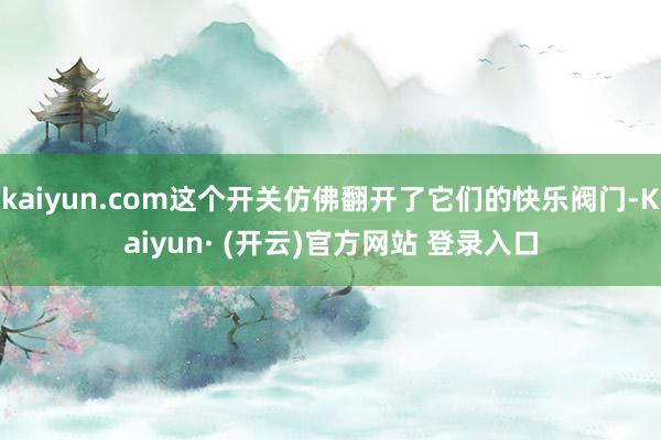 kaiyun.com这个开关仿佛翻开了它们的快乐阀门-Kaiyun· (开云)官方网站 登录入口