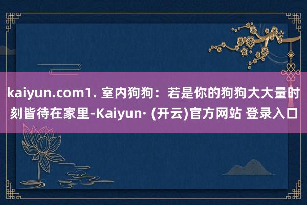 kaiyun.com1. 室内狗狗：若是你的狗狗大大量时刻皆待在家里-Kaiyun· (开云)官方网站 登录入口