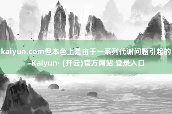 kaiyun.com但本色上是由于一系列代谢问题引起的-Kaiyun· (开云)官方网站 登录入口