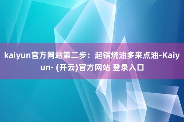 kaiyun官方网站第二步：起锅烧油多来点油-Kaiyun· (开云)官方网站 登录入口