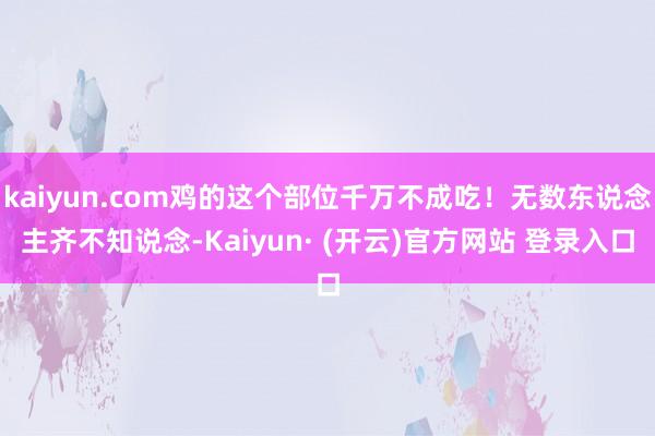 kaiyun.com鸡的这个部位千万不成吃！无数东说念主齐不知说念-Kaiyun· (开云)官方网站 登录入口