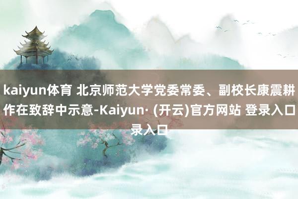 kaiyun体育 北京师范大学党委常委、副校长康震耕作在致辞中示意-Kaiyun· (开云)官方网站 登录入口