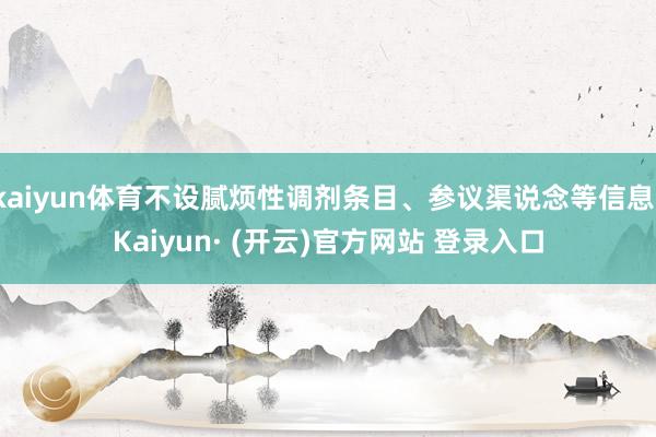 kaiyun体育不设腻烦性调剂条目、参议渠说念等信息-Kaiyun· (开云)官方网站 登录入口