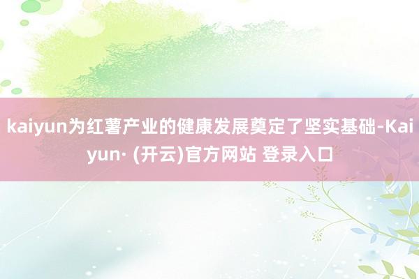 kaiyun为红薯产业的健康发展奠定了坚实基础-Kaiyun· (开云)官方网站 登录入口