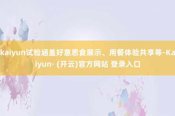 kaiyun试验涵盖好意思食展示、用餐体验共享等-Kaiyun· (开云)官方网站 登录入口
