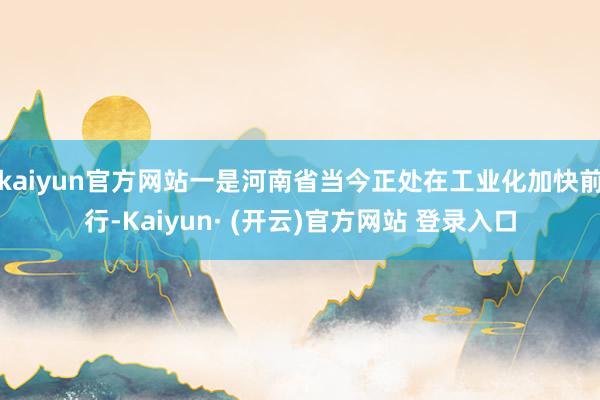 kaiyun官方网站一是河南省当今正处在工业化加快前行-Kaiyun· (开云)官方网站 登录入口