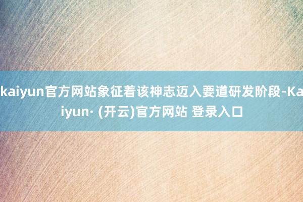 kaiyun官方网站象征着该神志迈入要道研发阶段-Kaiyun· (开云)官方网站 登录入口