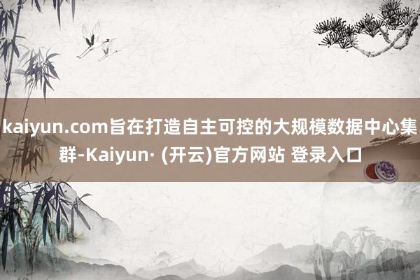 kaiyun.com旨在打造自主可控的大规模数据中心集群-Kaiyun· (开云)官方网站 登录入口