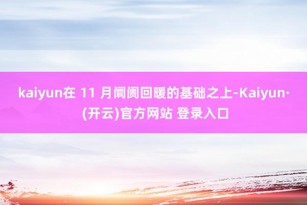 kaiyun在 11 月阛阓回暖的基础之上-Kaiyun· (开云)官方网站 登录入口