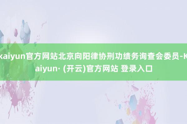 kaiyun官方网站北京向阳律协刑功绩务询查会委员-Kaiyun· (开云)官方网站 登录入口