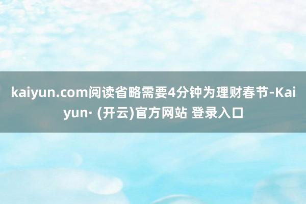 kaiyun.com阅读省略需要4分钟为理财春节-Kaiyun· (开云)官方网站 登录入口