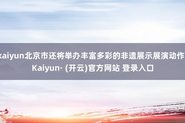 kaiyun北京市还将举办丰富多彩的非遗展示展演动作-Kaiyun· (开云)官方网站 登录入口