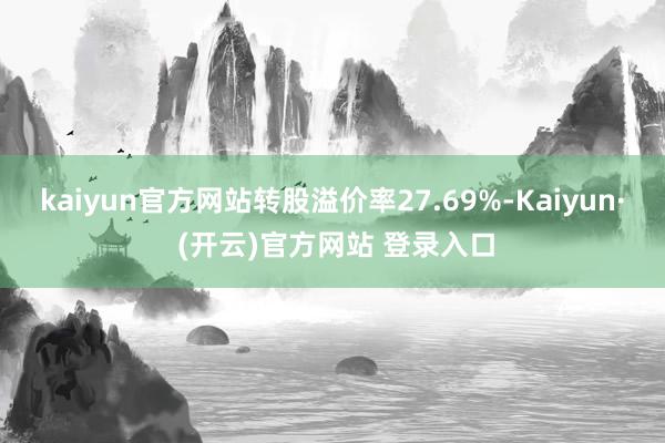 kaiyun官方网站转股溢价率27.69%-Kaiyun· (开云)官方网站 登录入口