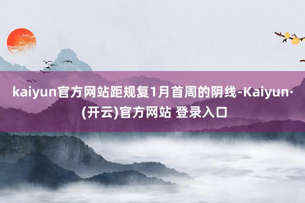 kaiyun官方网站距规复1月首周的阴线-Kaiyun· (开云)官方网站 登录入口