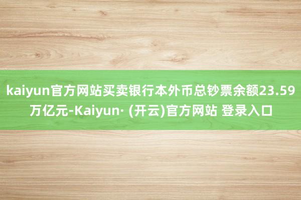 kaiyun官方网站买卖银行本外币总钞票余额23.59万亿元-Kaiyun· (开云)官方网站 登录入口