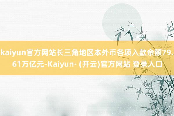 kaiyun官方网站长三角地区本外币各项入款余额79.61万亿元-Kaiyun· (开云)官方网站 登录入口