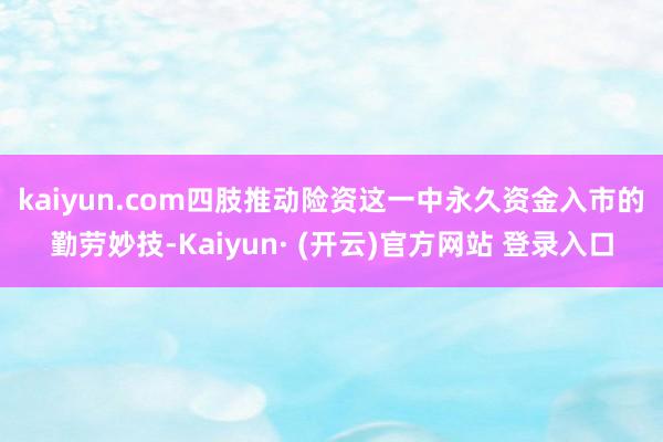 kaiyun.com　　四肢推动险资这一中永久资金入市的勤劳妙技-Kaiyun· (开云)官方网站 登录入口