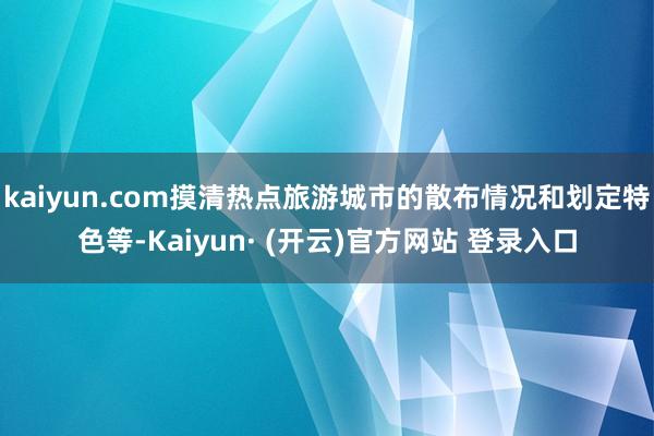kaiyun.com摸清热点旅游城市的散布情况和划定特色等-Kaiyun· (开云)官方网站 登录入口