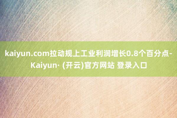 kaiyun.com拉动规上工业利润增长0.8个百分点-Kaiyun· (开云)官方网站 登录入口