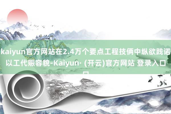 kaiyun官方网站在2.4万个要点工程技俩中纵欲践诺以工代赈容貌-Kaiyun· (开云)官方网站 登录入口