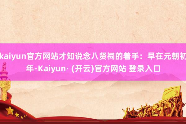 kaiyun官方网站才知说念八贤祠的着手：早在元朝初年-Kaiyun· (开云)官方网站 登录入口