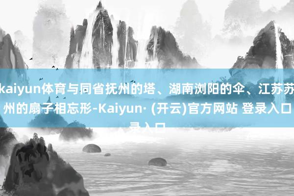 kaiyun体育与同省抚州的塔、湖南浏阳的伞、江苏苏州的扇子相忘形-Kaiyun· (开云)官方网站 登录入口