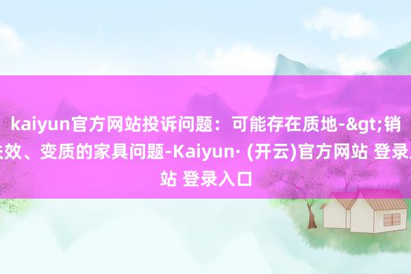 kaiyun官方网站投诉问题：可能存在质地->销售失效、变质的家具问题-Kaiyun· (开云)官方网站 登录入口