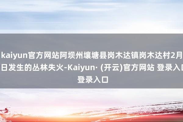 kaiyun官方网站阿坝州壤塘县岗木达镇岗木达村2月5日发生的丛林失火-Kaiyun· (开云)官方网站 登录入口