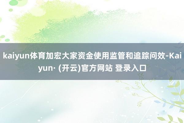 kaiyun体育加宏大家资金使用监管和追踪问效-Kaiyun· (开云)官方网站 登录入口